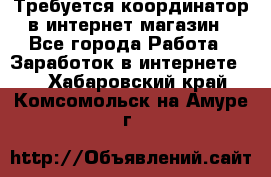 Требуется координатор в интернет-магазин - Все города Работа » Заработок в интернете   . Хабаровский край,Комсомольск-на-Амуре г.